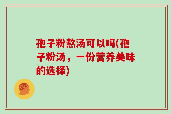 孢子粉熬汤可以吗(孢子粉汤，一份营养美味的选择)
