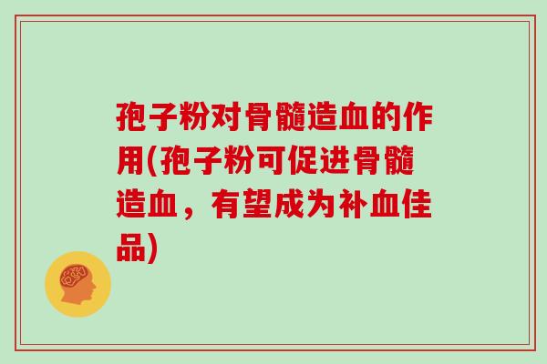 孢子粉对骨髓造血的作用(孢子粉可促进骨髓造血,有望成为补血佳品)