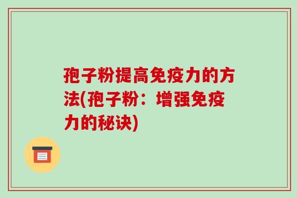 孢子粉提高免疫力的方法(孢子粉：增强免疫力的秘诀)