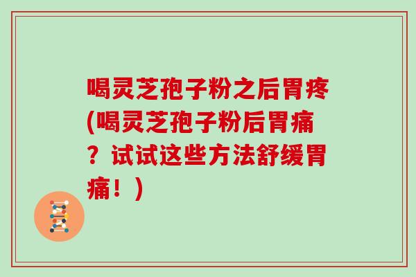 喝灵芝孢子粉之后胃疼(喝灵芝孢子粉后胃痛?试试这些方法舒缓胃痛!)