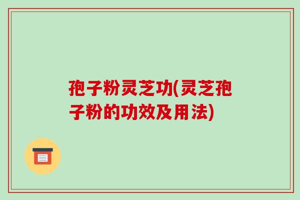 孢子粉灵芝功(灵芝孢子粉的功效及用法)