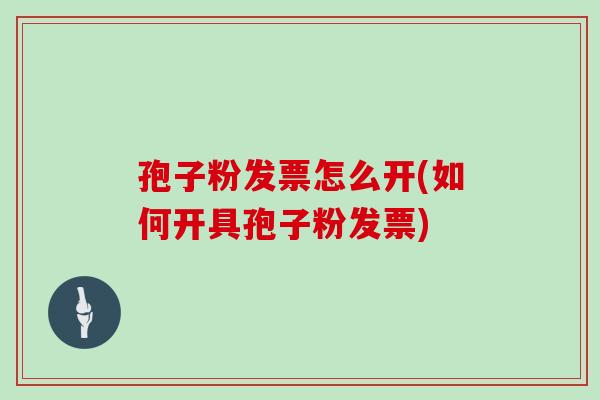 孢子粉发票怎么开(如何开具孢子粉发票)