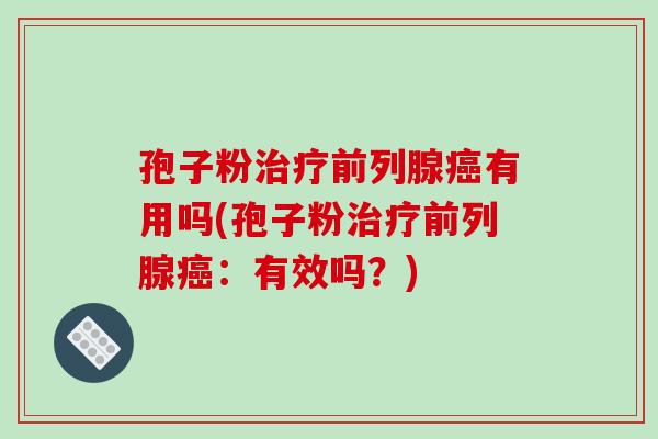 孢子粉治疗前列腺癌有用吗(孢子粉治疗前列腺癌:有效吗?)
