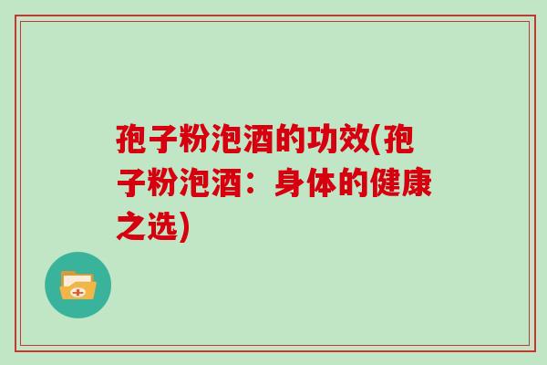 孢子粉泡酒的功效(孢子粉泡酒：身体的健康之选)