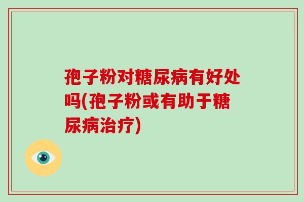 孢子粉对糖尿病有好处吗(孢子粉或有助于糖尿病治疗)