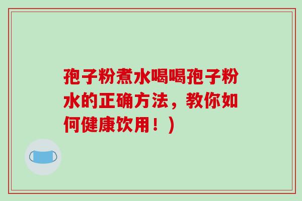 孢子粉煮水喝喝孢子粉水的正确方法，教你如何健康饮用！)