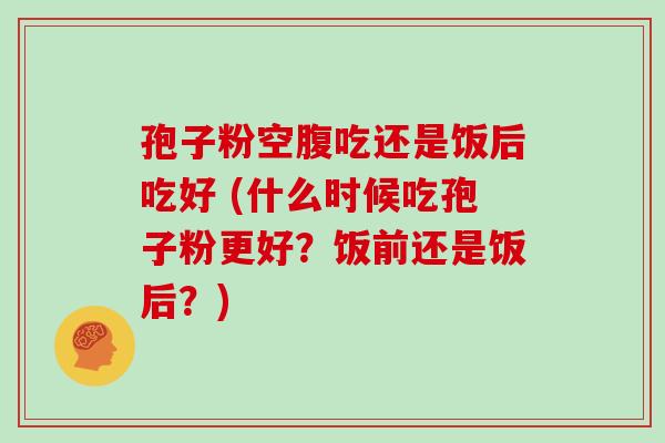 孢子粉空腹吃还是饭后吃好 (什么时候吃孢子粉更好?饭前还是饭后?)