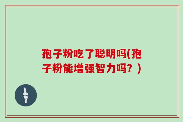 孢子粉吃了聪明吗(孢子粉能增强智力吗?)