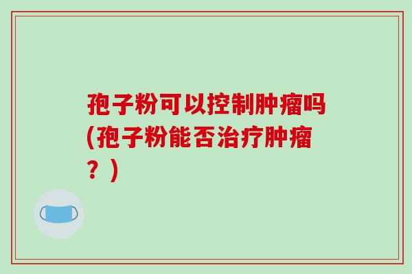 孢子粉可以控制肿瘤吗(孢子粉能否治疗肿瘤?)