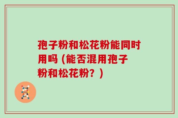 孢子粉和松花粉能同时用吗 (能否混用孢子粉和松花粉?)