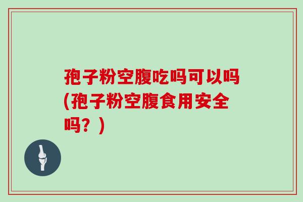 孢子粉空腹吃吗可以吗(孢子粉空腹食用安全吗?)