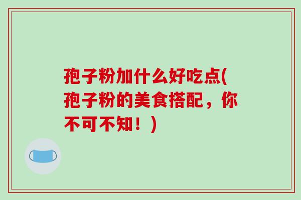 孢子粉加什么好吃点(孢子粉的美食搭配，你不可不知！)