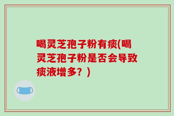 喝灵芝孢子粉有痰(喝灵芝孢子粉是否会导致痰液增多?)