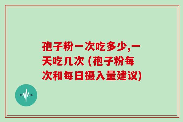 孢子粉一次吃多少,一天吃几次 (孢子粉每次和每日摄入量建议)