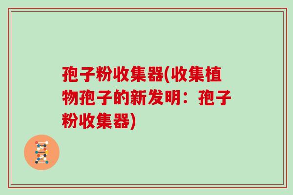 孢子粉收集器(收集植物孢子的新发明:孢子粉收集器)