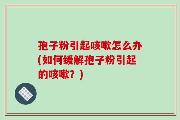 孢子粉引起咳嗽怎么办(如何缓解孢子粉引起的咳嗽?)