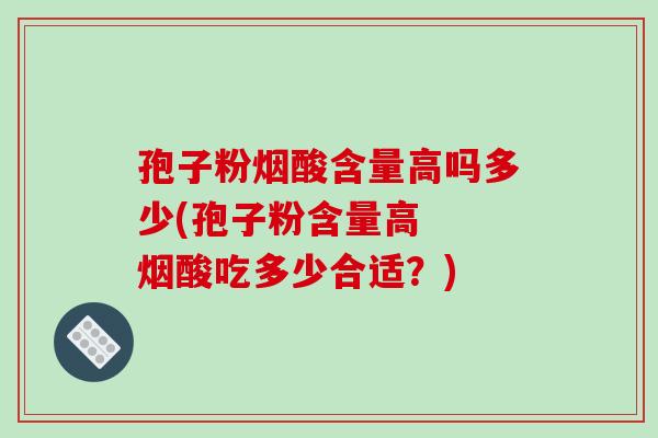 孢子粉烟酸含量高吗多少(孢子粉含量高 烟酸吃多少合适?)