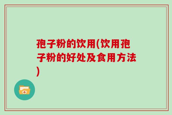 孢子粉的饮用(饮用孢子粉的好处及食用方法)