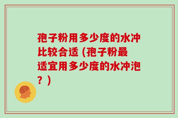 孢子粉用多少度的水冲比较合适 (孢子粉最适宜用多少度的水冲泡?)