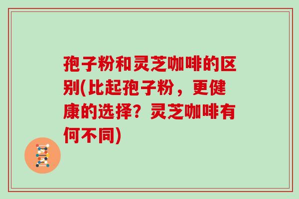 孢子粉和灵芝咖啡的区别(比起孢子粉,更健康的选择?灵芝咖啡有何不同)
