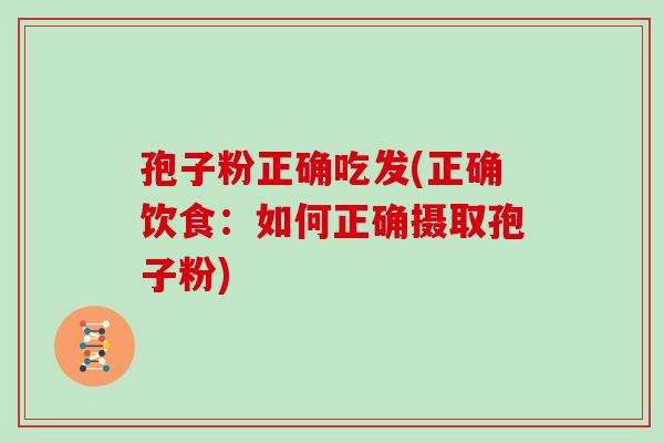 孢子粉正确吃发(正确饮食:如何正确摄取孢子粉)