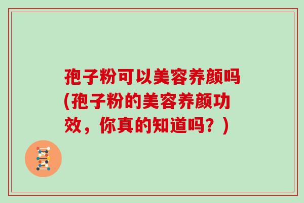 孢子粉可以美容养颜吗(孢子粉的美容养颜功效，你真的知道吗？)
