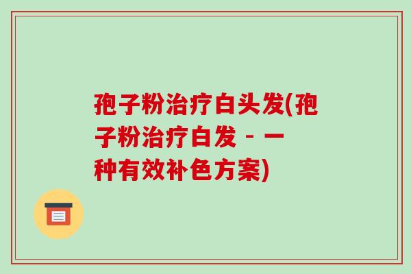 孢子粉治疗白头发(孢子粉治疗白发 - 一种有效补色方案)
