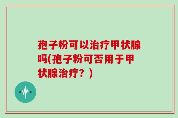 孢子粉可以治疗甲状腺吗(孢子粉可否用于甲状腺治疗?)