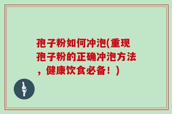 孢子粉如何冲泡(重现孢子粉的正确冲泡方法，健康饮食必备！)