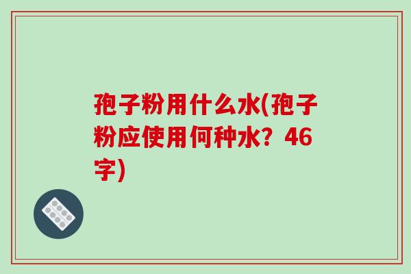 孢子粉用什么水(孢子粉应使用何种水？46字)
