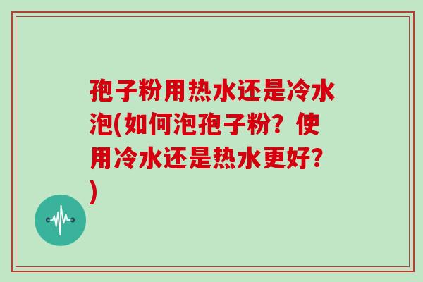 孢子粉用热水还是冷水泡(如何泡孢子粉?使用冷水还是热水更好?)