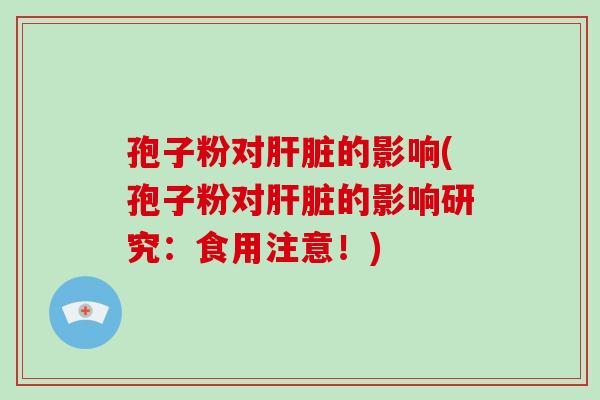 孢子粉对肝脏的影响(孢子粉对肝脏的影响研究：食用注意！)