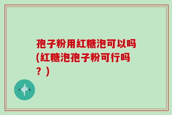 孢子粉用红糖泡可以吗(红糖泡孢子粉可行吗?)