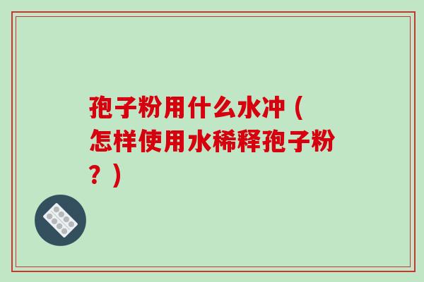 孢子粉用什么水冲 (怎样使用水稀释孢子粉？)