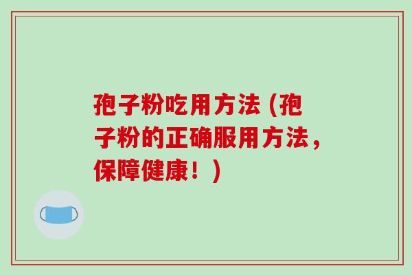 孢子粉吃用方法 (孢子粉的正确服用方法，保障健康！)