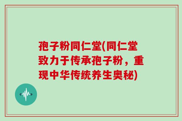 孢子粉同仁堂(同仁堂致力于传承孢子粉，重现中华传统养生奥秘)
