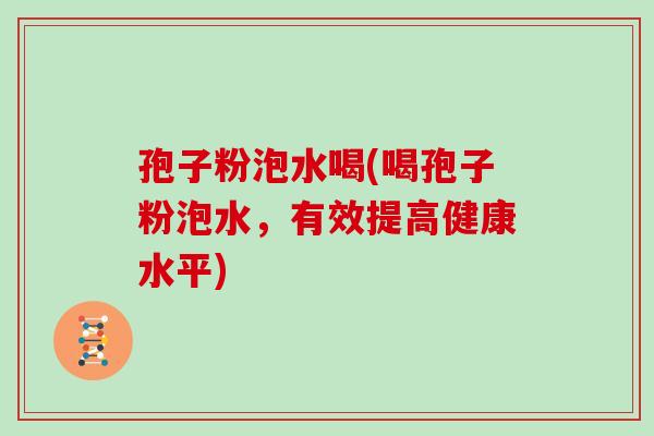 孢子粉泡水喝(喝孢子粉泡水,有效提高健康水平)