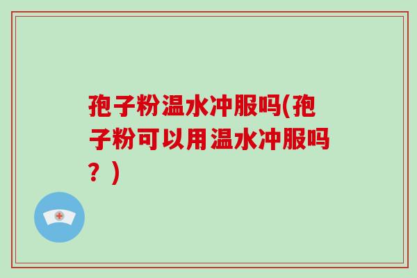 孢子粉温水冲服吗(孢子粉可以用温水冲服吗?)