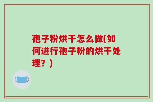 孢子粉烘干怎么做(如何进行孢子粉的烘干处理?)