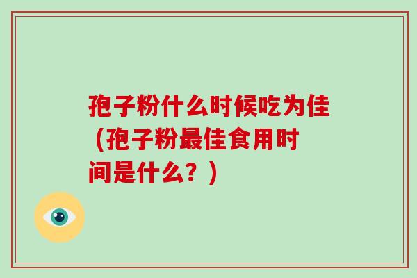 孢子粉什么时候吃为佳 (孢子粉最佳食用时间是什么?)
