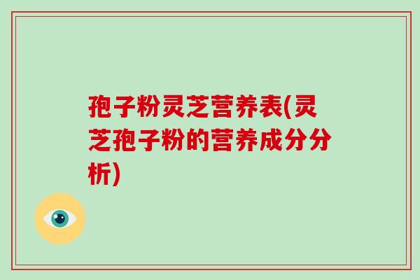 孢子粉灵芝营养表(灵芝孢子粉的营养成分分析)