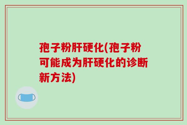 孢子粉肝硬化(孢子粉可能成为肝硬化的诊断新方法)