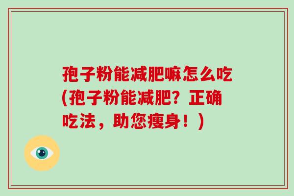 孢子粉能减肥嘛怎么吃(孢子粉能减肥?正确吃法,助您瘦身!)
