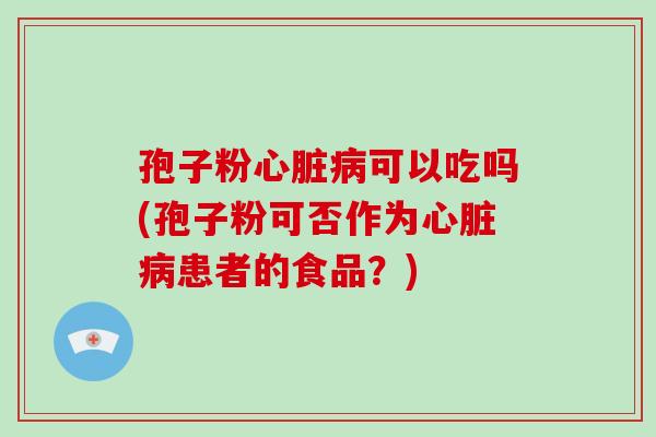 孢子粉心脏病可以吃吗(孢子粉可否作为心脏病患者的食品?)