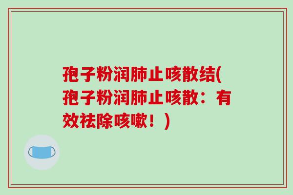 孢子粉润肺止咳散结(孢子粉润肺止咳散:有效祛除咳嗽!)