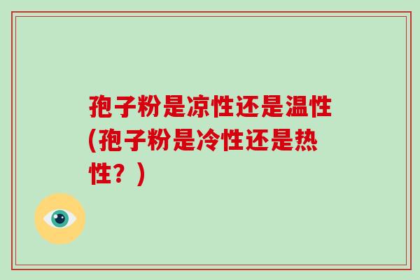 孢子粉是凉性还是温性(孢子粉是冷性还是热性？)