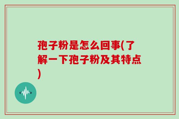 孢子粉是怎么回事(了解一下孢子粉及其特点)