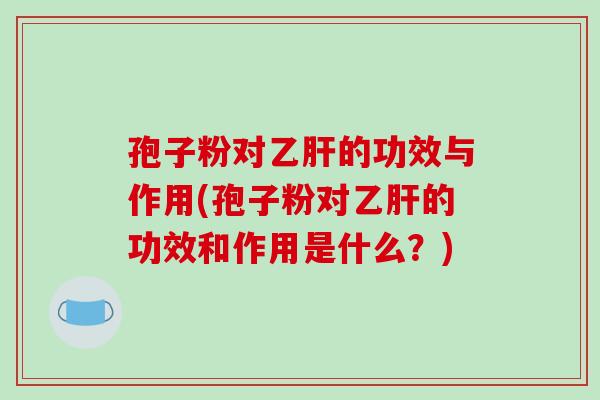 孢子粉对乙肝的功效与作用(孢子粉对乙肝的功效和作用是什么?)