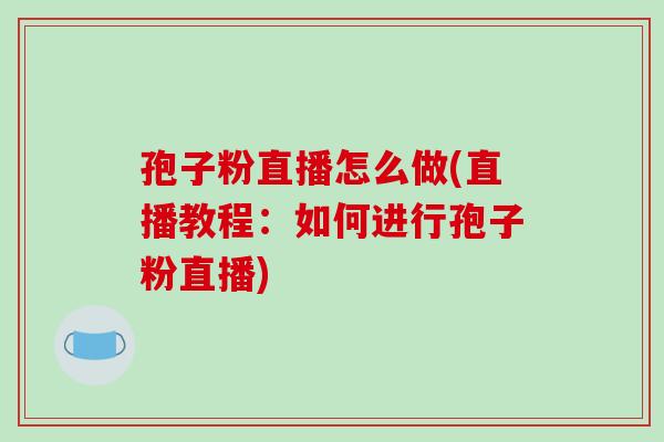 孢子粉直播怎么做(直播教程：如何进行孢子粉直播)