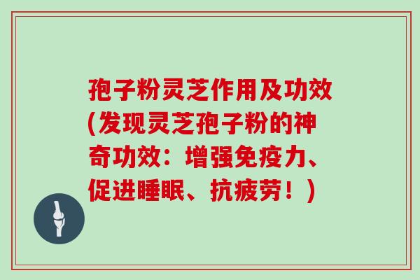 孢子粉灵芝作用及功效(发现灵芝孢子粉的神奇功效:增强免疫力、促进睡眠、抗疲劳!)
